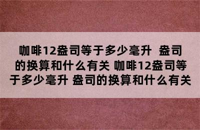 咖啡12盎司等于多少毫升  盎司的换算和什么有关 咖啡12盎司等于多少毫升 盎司的换算和什么有关